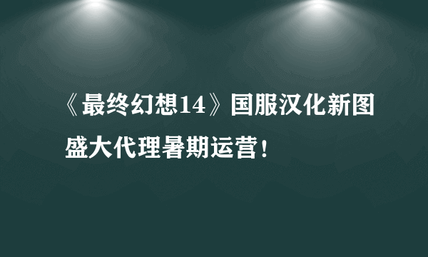 《最终幻想14》国服汉化新图 盛大代理暑期运营！
