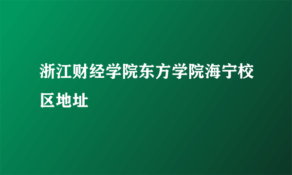 浙江财经学院东方学院海宁校区地址