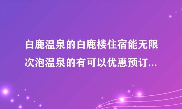 白鹿温泉的白鹿楼住宿能无限次泡温泉的有可以优惠预订的吗？多钱少