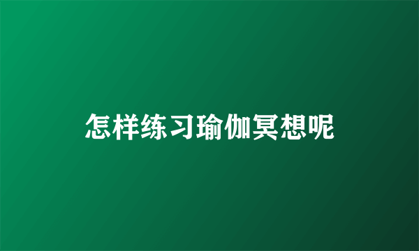 怎样练习瑜伽冥想呢