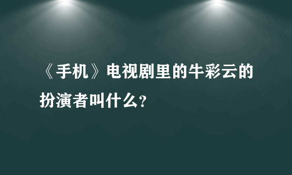 《手机》电视剧里的牛彩云的扮演者叫什么？