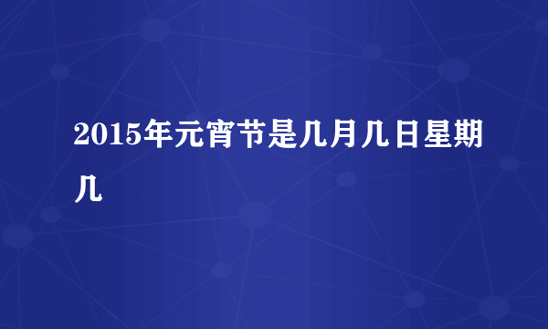 2015年元宵节是几月几日星期几
