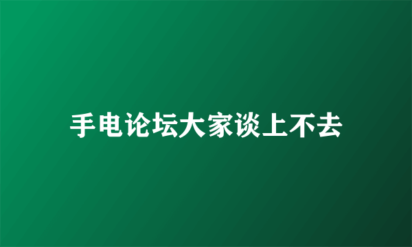 手电论坛大家谈上不去