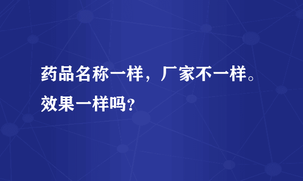 药品名称一样，厂家不一样。效果一样吗？