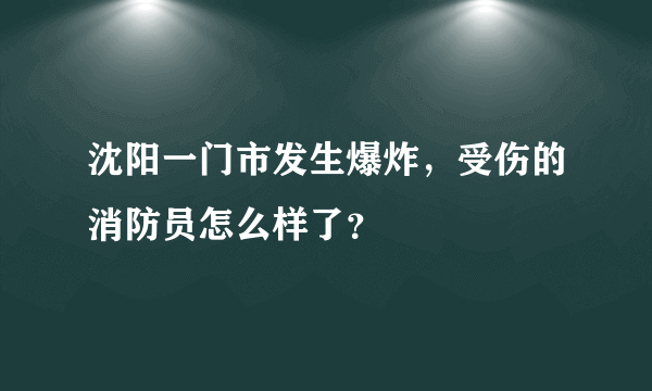 沈阳一门市发生爆炸，受伤的消防员怎么样了？