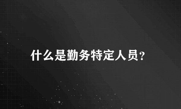 什么是勤务特定人员？