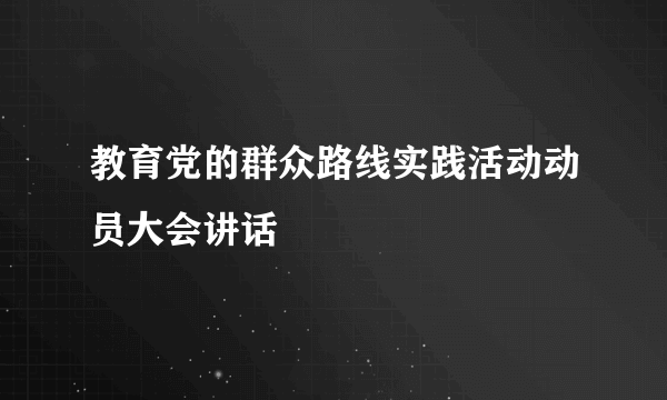 教育党的群众路线实践活动动员大会讲话