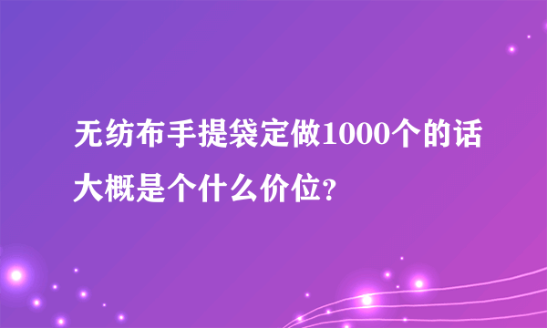无纺布手提袋定做1000个的话大概是个什么价位？