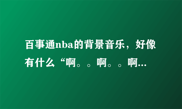 百事通nba的背景音乐，好像有什么“啊。。啊。。啊。。啊。。”的