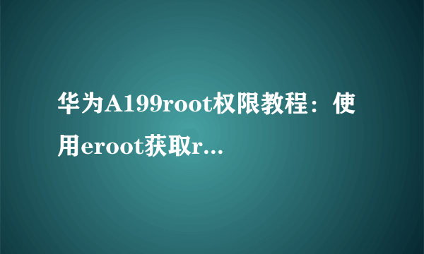 华为A199root权限教程：使用eroot获取root权限？