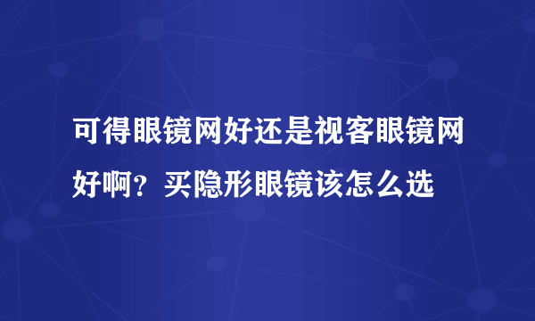 可得眼镜网好还是视客眼镜网好啊？买隐形眼镜该怎么选