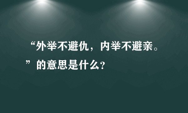 “外举不避仇，内举不避亲。”的意思是什么？