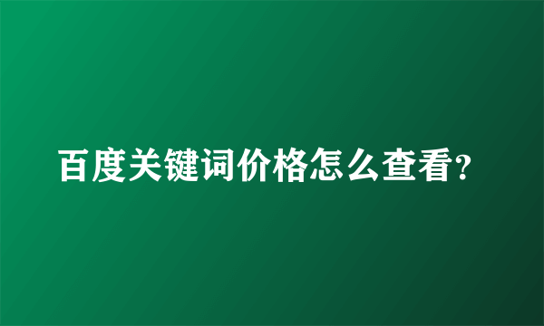 百度关键词价格怎么查看？