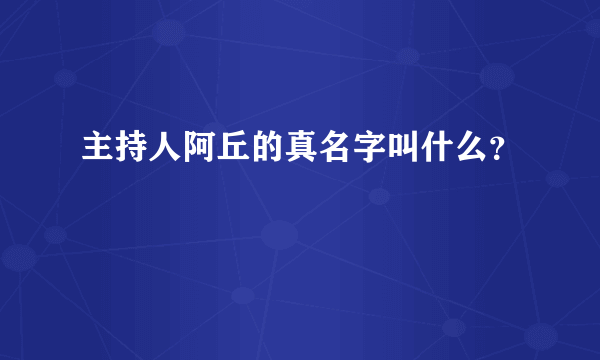 主持人阿丘的真名字叫什么？