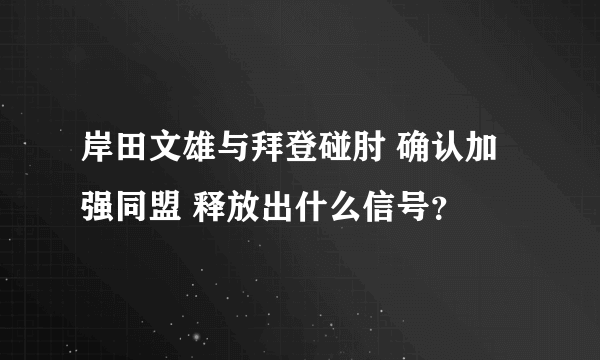 岸田文雄与拜登碰肘 确认加强同盟 释放出什么信号？