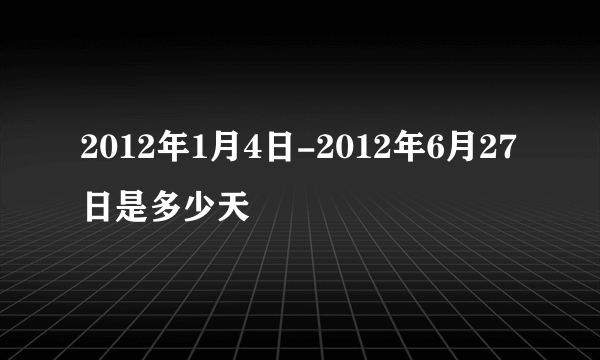 2012年1月4日-2012年6月27日是多少天