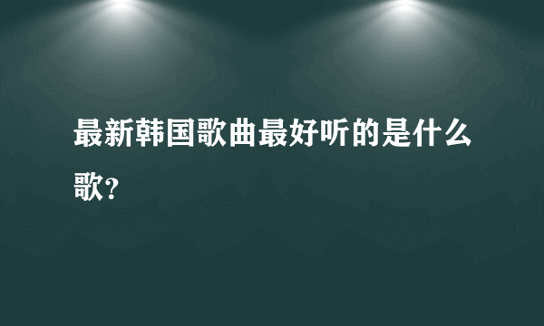 最新韩国歌曲最好听的是什么歌？
