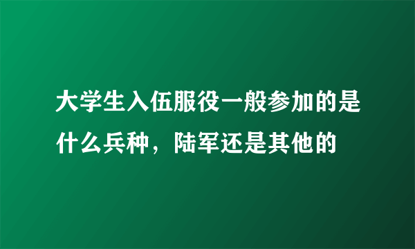 大学生入伍服役一般参加的是什么兵种，陆军还是其他的