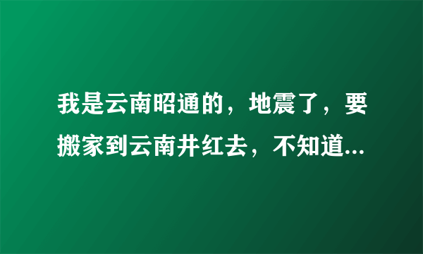 我是云南昭通的，地震了，要搬家到云南井红去，不知道井红在哪里啊？有人是井红的吗？离我家远吗？