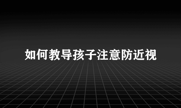 如何教导孩子注意防近视