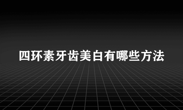 四环素牙齿美白有哪些方法