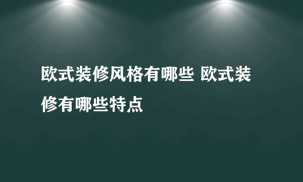 欧式装修风格有哪些 欧式装修有哪些特点