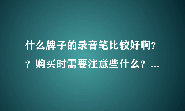 什么牌子的录音笔比较好啊？？购买时需要注意些什么？一般买多大内存的就可以？？谢谢热心人了……