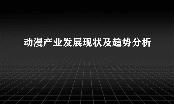 动漫产业发展现状及趋势分析