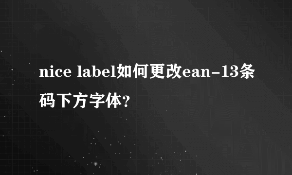 nice label如何更改ean-13条码下方字体？