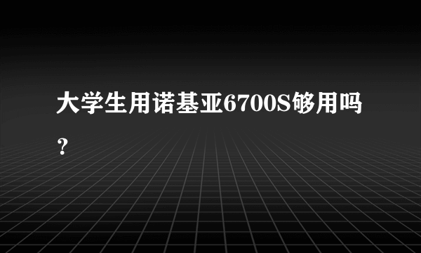 大学生用诺基亚6700S够用吗？