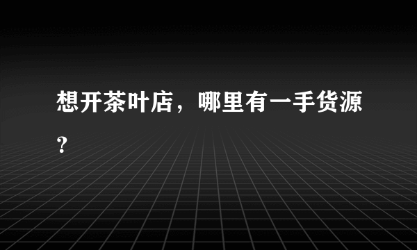 想开茶叶店，哪里有一手货源？