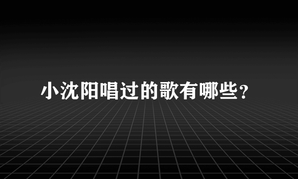 小沈阳唱过的歌有哪些？