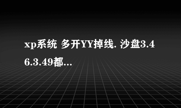 xp系统 多开YY掉线. 沙盘3.46.3.49都下载了.没有。 谁有不掉线多开器的.分个给我.谢谢