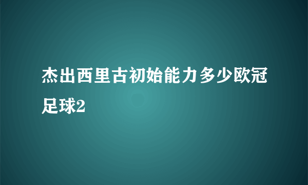 杰出西里古初始能力多少欧冠足球2