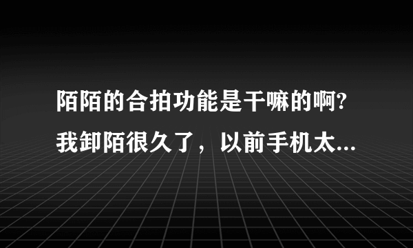 陌陌的合拍功能是干嘛的啊?我卸陌很久了，以前手机太卡内存不够把很多软件都给删除了，现在换了新手机了？