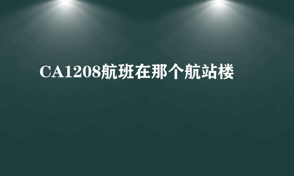CA1208航班在那个航站楼
