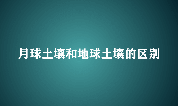 月球土壤和地球土壤的区别