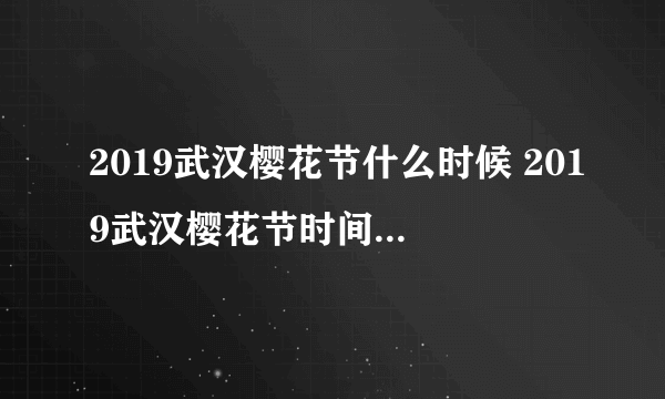 2019武汉樱花节什么时候 2019武汉樱花节时间+地点+门票
