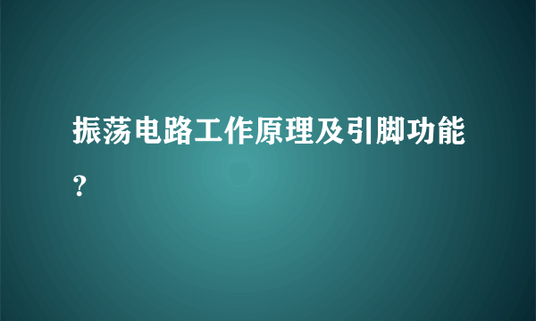 振荡电路工作原理及引脚功能？