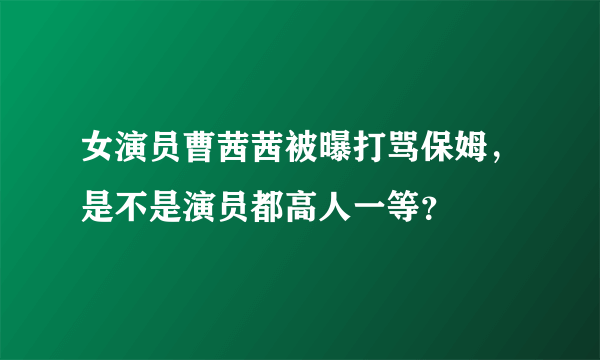 女演员曹茜茜被曝打骂保姆，是不是演员都高人一等？