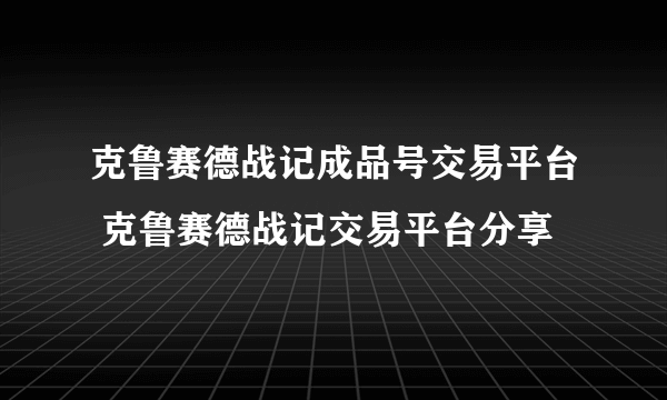 克鲁赛德战记成品号交易平台 克鲁赛德战记交易平台分享