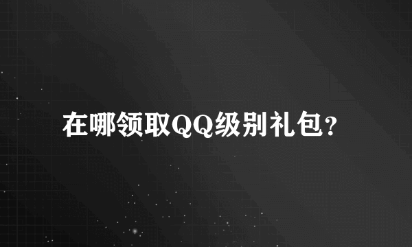 在哪领取QQ级别礼包？