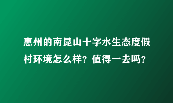 惠州的南昆山十字水生态度假村环境怎么样？值得一去吗？