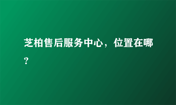 芝柏售后服务中心，位置在哪？