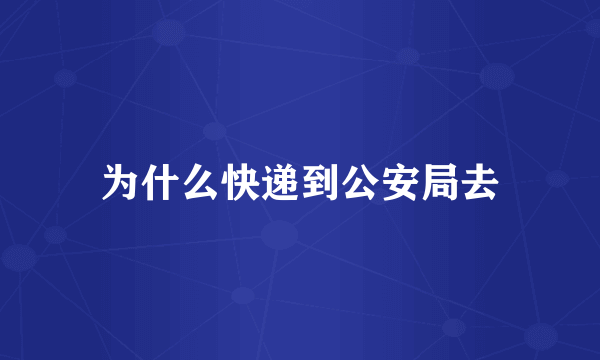 为什么快递到公安局去