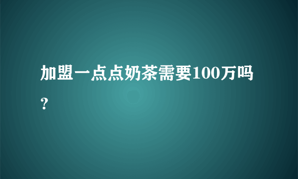 加盟一点点奶茶需要100万吗？