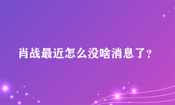 肖战最近怎么没啥消息了？