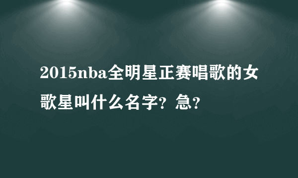 2015nba全明星正赛唱歌的女歌星叫什么名字？急？