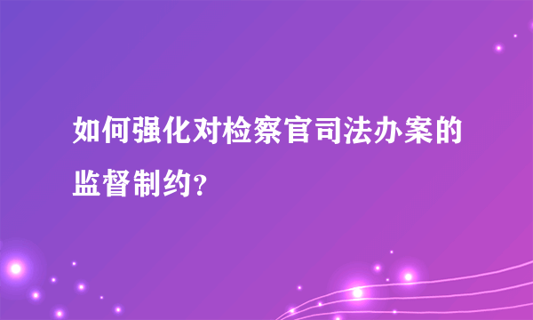 如何强化对检察官司法办案的监督制约？