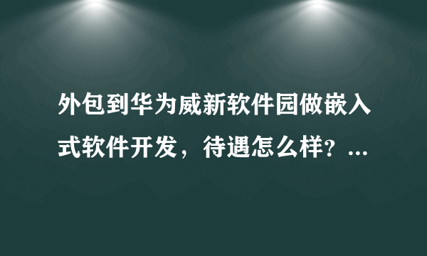 外包到华为威新软件园做嵌入式软件开发，待遇怎么样？压力大吗？